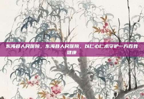 东海县人民医院,东海县人民医院,以仁心仁术守护一方百姓健康