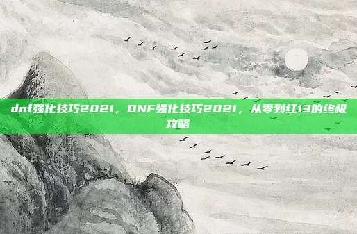 dnf强化技巧2021,DNF强化技巧2021,从零到红13的终极攻略