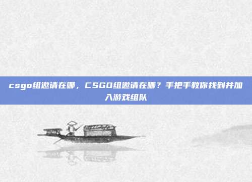 csgo组邀请在哪,CSGO组邀请在哪?手把手教你找到并加入游戏组队