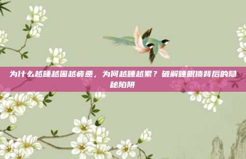 为什么越睡越困越疲惫,为何越睡越累?破解睡眠债背后的隐秘陷阱