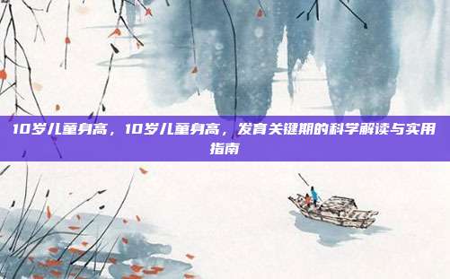 10岁儿童身高,10岁儿童身高,发育关键期的科学解读与实用指南