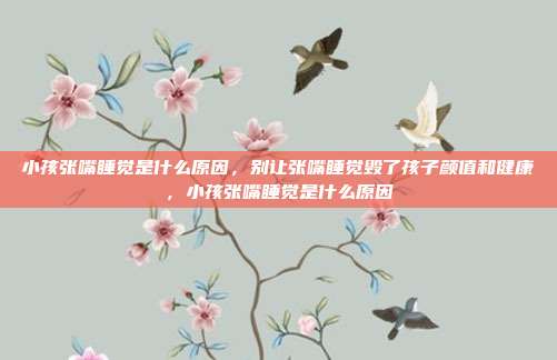 小孩张嘴睡觉是什么原因,别让张嘴睡觉毁了孩子颜值和健康,小孩张嘴睡觉是什么原因