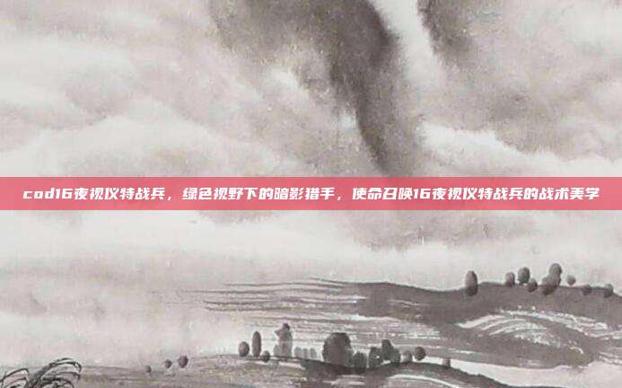 cod16夜视仪特战兵,绿色视野下的暗影猎手,使命召唤16夜视仪特战兵的战术美学