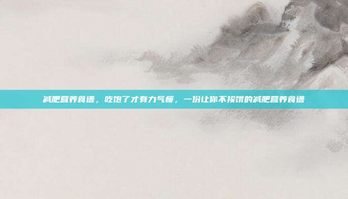 减肥营养食谱,吃饱了才有力气瘦,一份让你不挨饿的减肥营养食谱