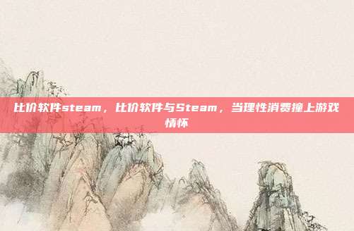 比价软件steam,比价软件与Steam,当理性消费撞上游戏情怀