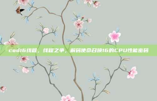 cod16线程,线程之争,解码使命召唤16的CPU性能密码