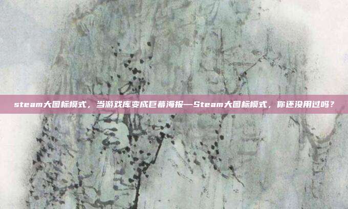 steam大图标模式,当游戏库变成巨幕海报—Steam大图标模式,你还没用过吗?