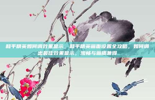 和平精英如何调效果显示,和平精英画面设置全攻略,如何调出最佳效果显示,流畅与画质兼得