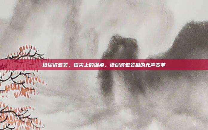 纸尿裤包装,指尖上的温柔,纸尿裤包装里的无声变革