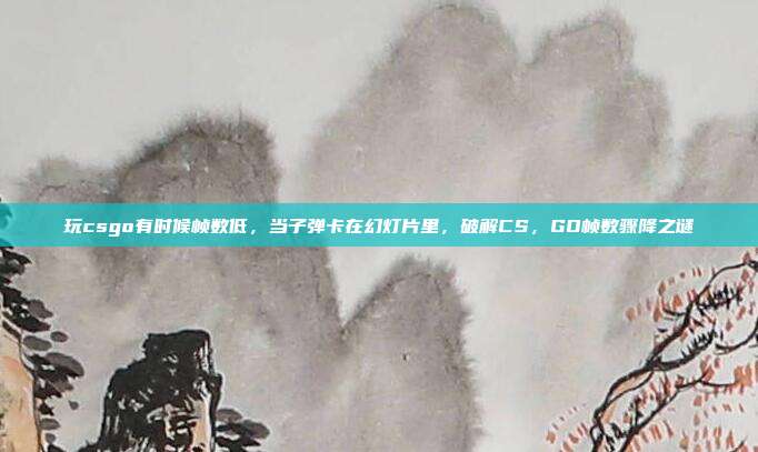 玩csgo有时候帧数低,当子弹卡在幻灯片里,破解CS,GO帧数骤降之谜