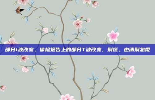 部分t波改变,体检报告上的部分T波改变,别慌,也请别忽视