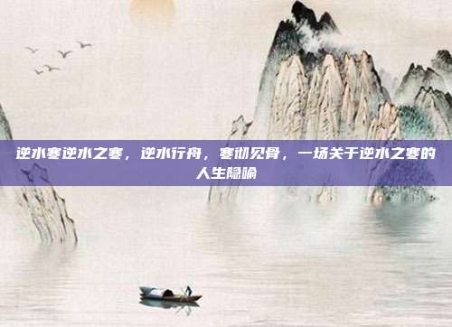 逆水寒逆水之寒,逆水行舟,寒彻见骨,一场关于逆水之寒的人生隐喻