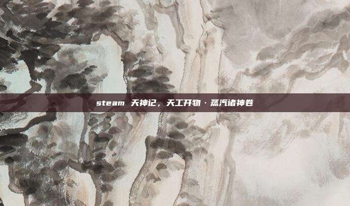 steam 天神记,天工开物·蒸汽诸神卷
