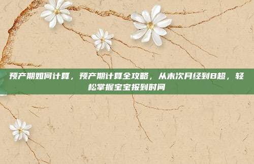 预产期如何计算,预产期计算全攻略,从末次月经到B超,轻松掌握宝宝报到时间