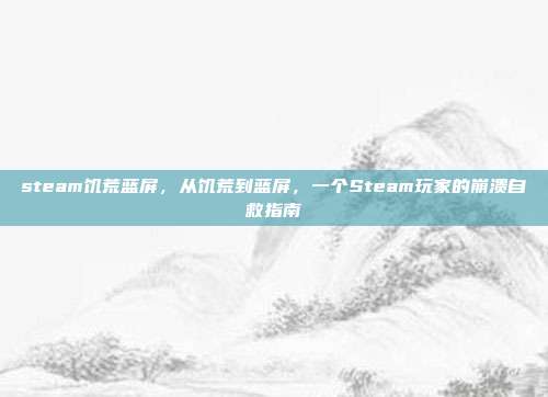 steam饥荒蓝屏,从饥荒到蓝屏,一个Steam玩家的崩溃自救指南