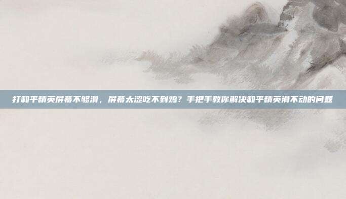 打和平精英屏幕不够滑,屏幕太涩吃不到鸡?手把手教你解决和平精英滑不动的问题