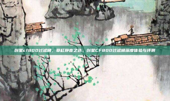 创星cf800过滤桶,草缸静音之选,创星CF800过滤桶深度体验与评测