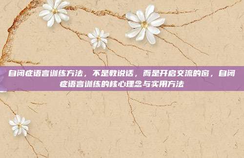 自闭症语言训练方法,不是教说话,而是开启交流的窗,自闭症语言训练的核心理念与实用方法