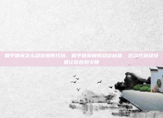 和平精英怎么稳定帧数代码,和平精英帧数稳定秘籍,这些代码级设置让你告别卡顿
