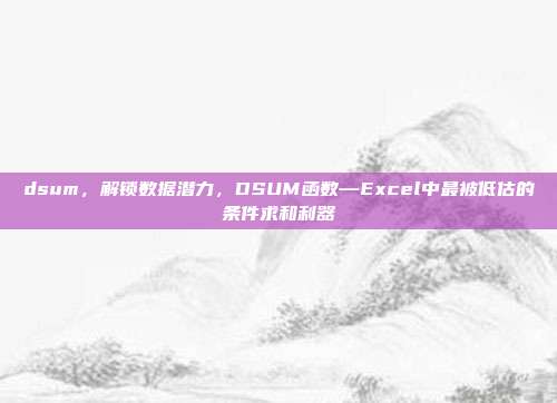 dsum,解锁数据潜力,DSUM函数—Excel中最被低估的条件求和利器