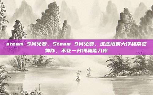 steam 9月免费,Steam 9月免费,这些限时大作和常驻神作,不花一分钱就能入库