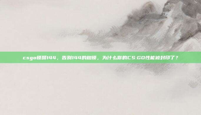 csgo锁频144,告别144的枷锁,为什么你的CS:GO性能被封印了?