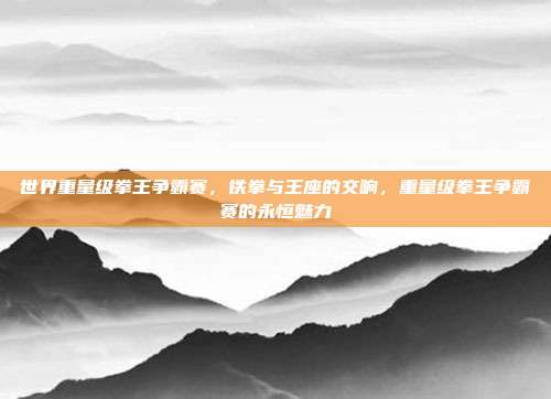 世界重量级拳王争霸赛,铁拳与王座的交响,重量级拳王争霸赛的永恒魅力