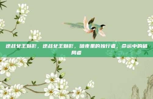 逆战女王魅影,逆战女王魅影,暗夜里的独行者,命运中的破局者