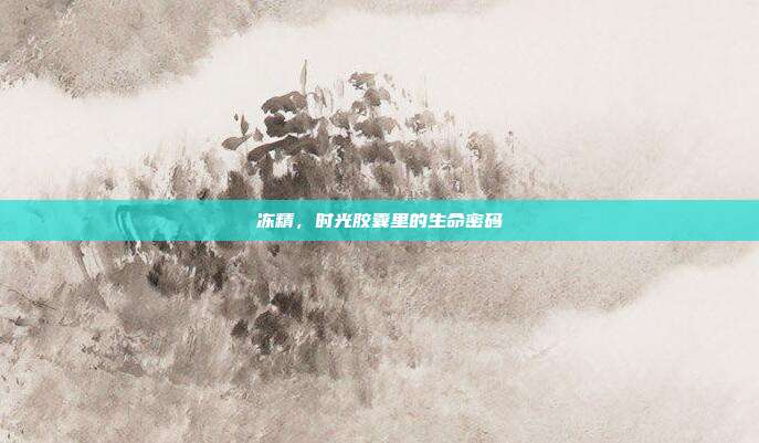 冻精,时光胶囊里的生命密码