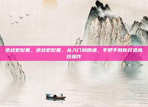 逆战宏配置,逆战宏配置,从入门到精通,手把手教你打造高效操作