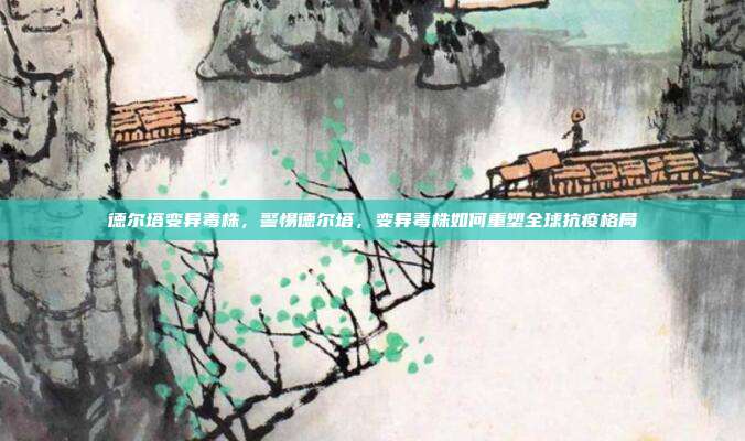德尔塔变异毒株,警惕德尔塔,变异毒株如何重塑全球抗疫格局