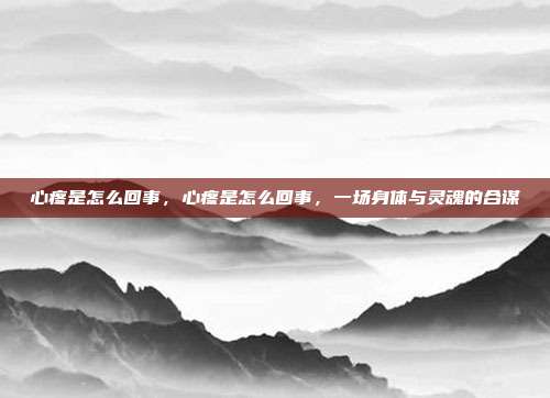 心疼是怎么回事,心疼是怎么回事,一场身体与灵魂的合谋