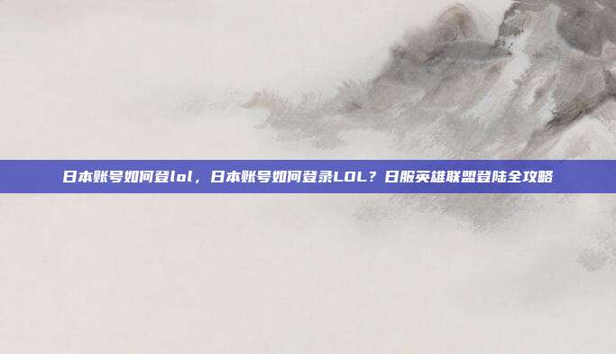 日本账号如何登lol,日本账号如何登录LOL?日服英雄联盟登陆全攻略