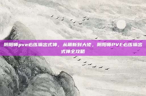 阴阳师pve必练输出式神,从萌新到大佬,阴阳师PVE必练输出式神全攻略