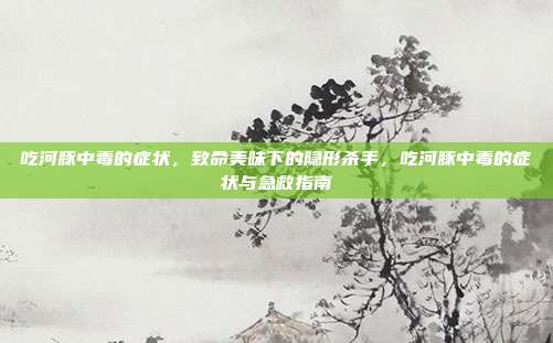 吃河豚中毒的症状,致命美味下的隐形杀手,吃河豚中毒的症状与急救指南