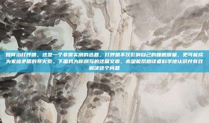 如何治打呼噜,这是一个非常实用的选题。打呼噜不仅影响自己的睡眠质量,更可能成为家庭矛盾的导火索。下面我为你撰写的这篇文章,希望能帮助读者科学地认识并有效解决这个问题