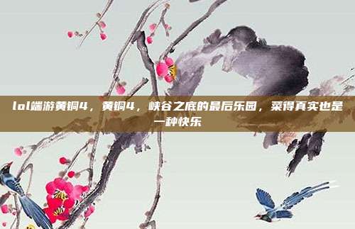lol端游黄铜4,黄铜4,峡谷之底的最后乐园,菜得真实也是一种快乐