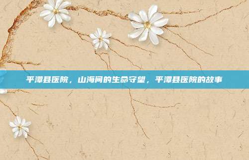 平潭县医院,山海间的生命守望,平潭县医院的故事