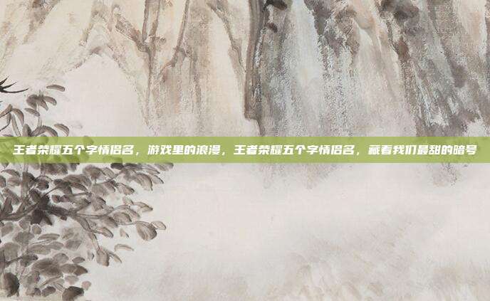王者荣耀五个字情侣名,游戏里的浪漫,王者荣耀五个字情侣名,藏着我们最甜的暗号