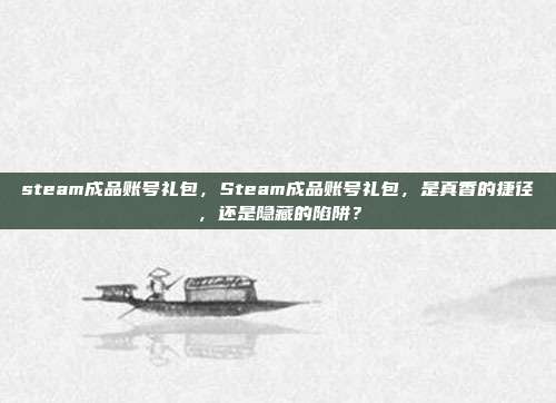 steam成品账号礼包,Steam成品账号礼包,是真香的捷径,还是隐藏的陷阱?