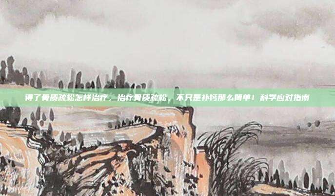 得了骨质疏松怎样治疗,治疗骨质疏松,不只是补钙那么简单!科学应对指南