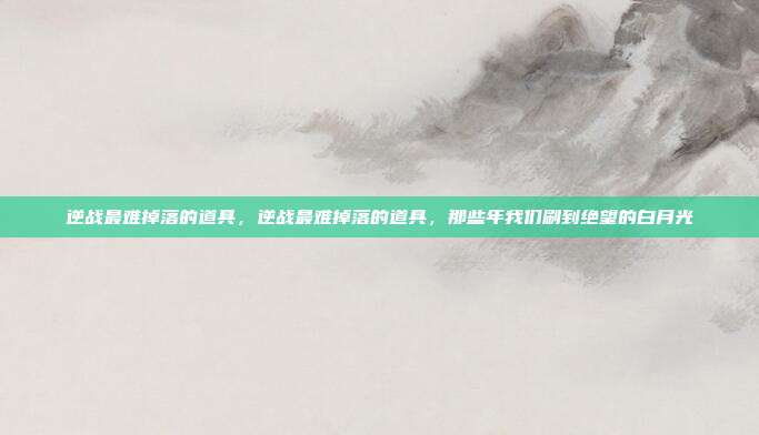 逆战最难掉落的道具,逆战最难掉落的道具,那些年我们刷到绝望的白月光