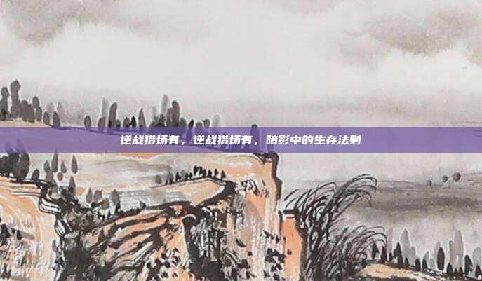 逆战猎场有,逆战猎场有,暗影中的生存法则
