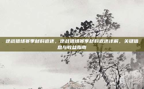 逆战猎场赛季材料返还,逆战猎场赛季材料返还详解,关键信息与收益指南