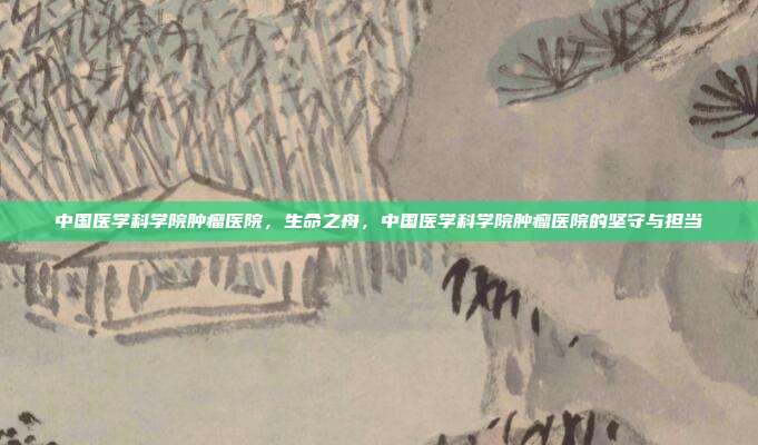 中国医学科学院肿瘤医院,生命之舟,中国医学科学院肿瘤医院的坚守与担当