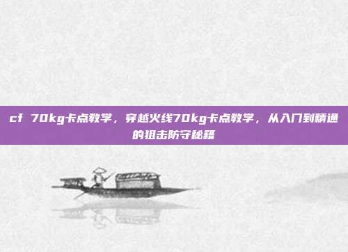 cf 70kg卡点教学,穿越火线70kg卡点教学,从入门到精通的狙击防守秘籍
