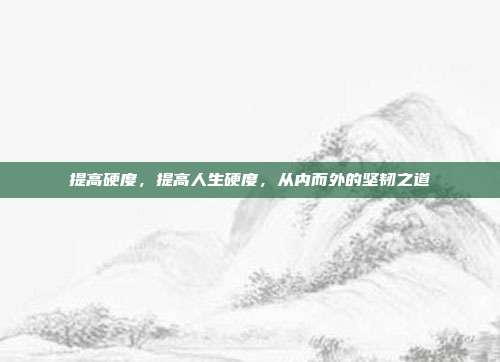 提高硬度,提高人生硬度,从内而外的坚韧之道