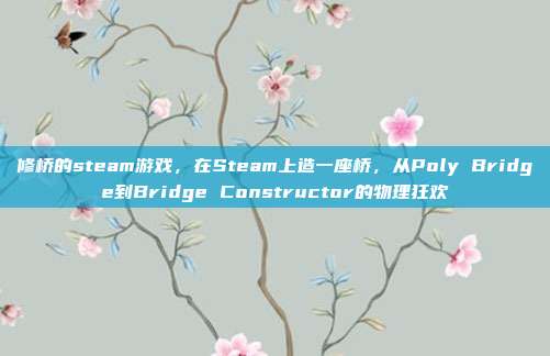 修桥的steam游戏,在Steam上造一座桥,从Poly Bridge到Bridge Constructor的物理狂欢