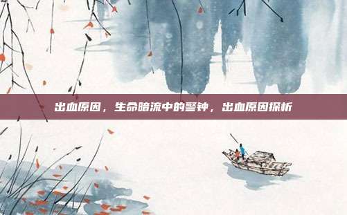 出血原因,生命暗流中的警钟,出血原因探析