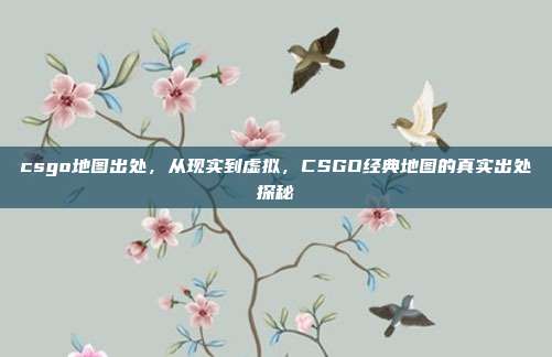 csgo地图出处,从现实到虚拟,CSGO经典地图的真实出处探秘